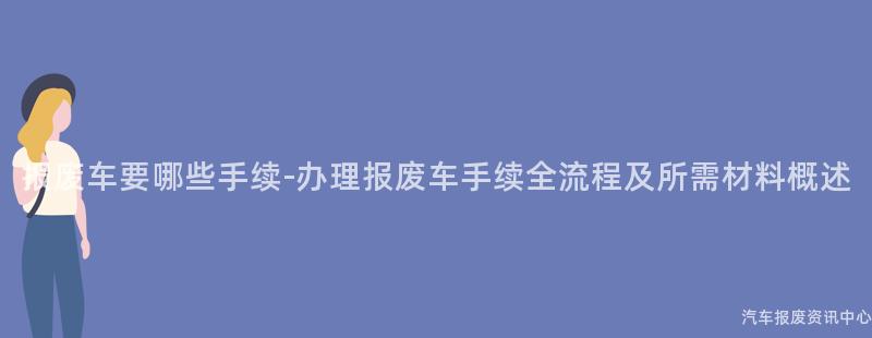报废车要哪些手续-办理报废车手续全流程及所需材料概述