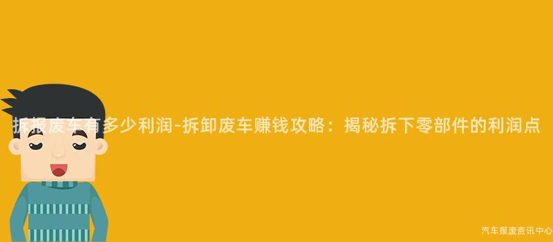 拆报废车有多少利润-拆卸废车赚钱攻略：揭秘拆下零部件的利润点