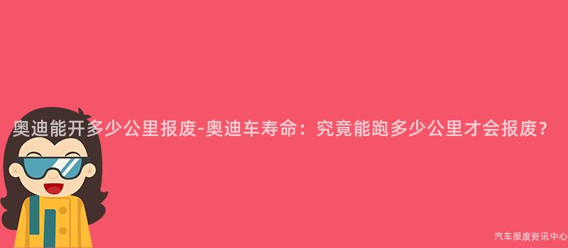 奥迪能开多少公里报废-奥迪车寿命：究竟能跑多少公里才会报废？