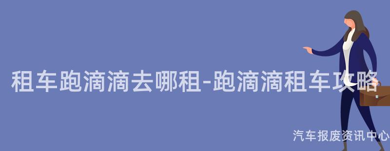 租车跑滴滴去哪租-跑滴滴租车攻略
