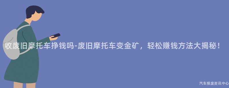 收废旧摩托车挣钱吗-废旧摩托车变金矿，轻松赚钱方法大揭秘！