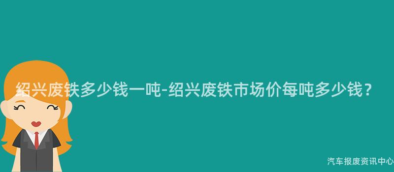 绍兴废铁多少钱一吨-绍兴废铁市场价每吨多少钱？