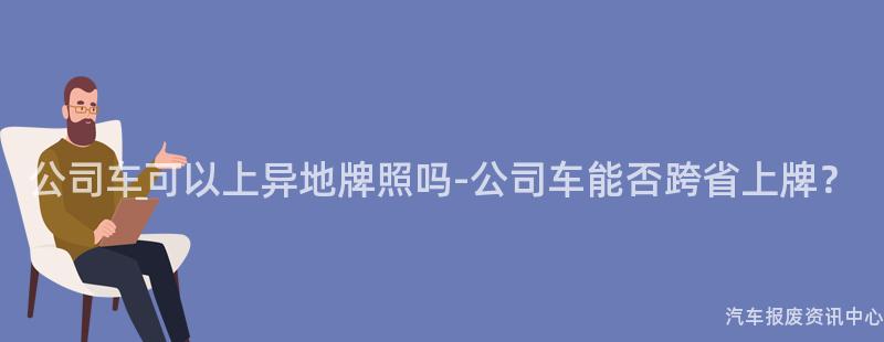 公司车可以上异地牌照吗-公司车能否跨省上牌？