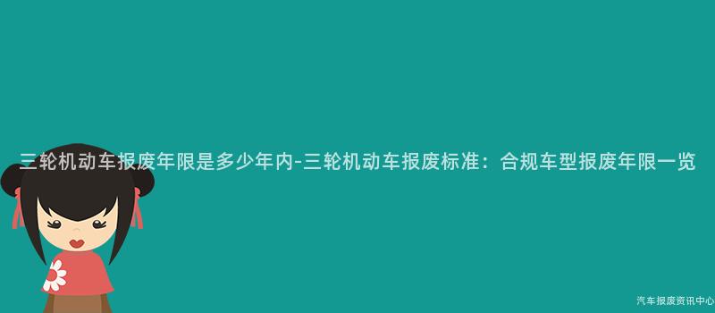 三轮机动车报废年限是多少年内-三轮机动车报废标准：合规车型报废年限一览