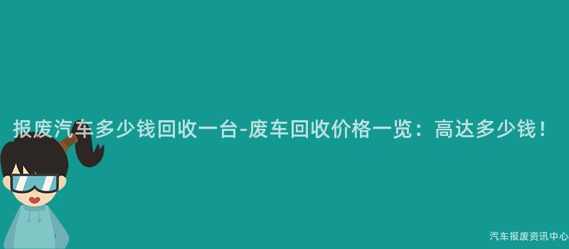 报废汽车多少钱回收一台-废车回收价格一览：高达多少钱！