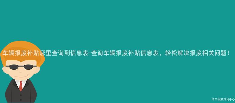 车辆报废补贴哪里查询到信息表-查询车辆报废补贴信息表，轻松解决报废相关问题！