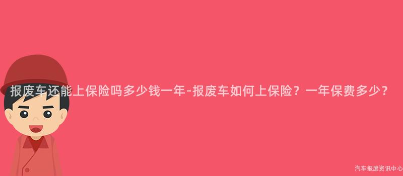 报废车还能上保险吗多少钱一年-报废车如何上保险？一年保费多少？