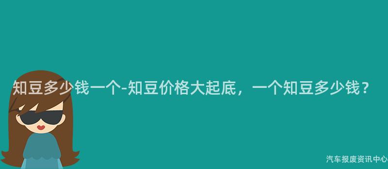 知豆多少钱一个-知豆价格大起底，一个知豆多少钱？