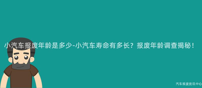 小汽车报废年龄是多少-小汽车寿命有多长？报废年龄调查揭秘！