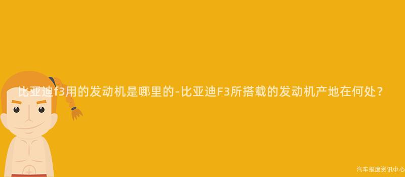 比亚迪f3用的发动机是哪里的-比亚迪F3所搭载的发动机产地在何处？