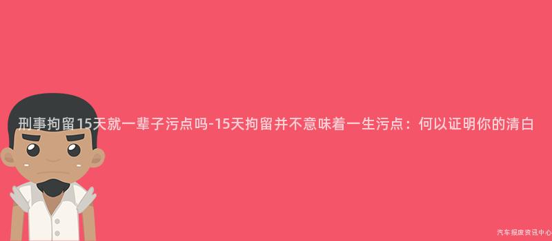 刑事拘留15天就一辈子污点吗-15天拘留并不意味着一生污点：何以证明你的清白