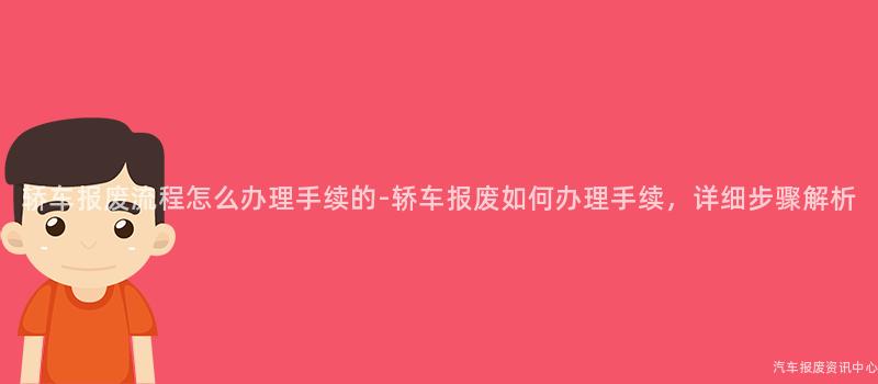 轿车报废流程怎么办理手续的-轿车报废如何办理手续，详细步骤解析
