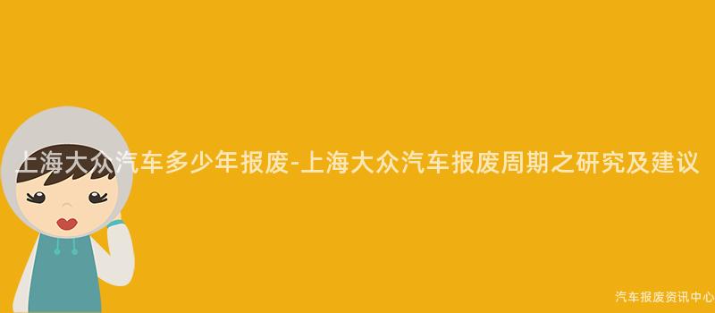 上海大众汽车多少年报废-上海大众汽车报废周期之研究及建议