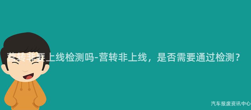 营转非要上线检测吗-营转非上线，是否需要通过检测？