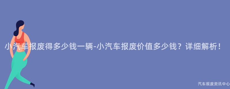 小汽车报废得多少钱一辆-小汽车报废价值多少钱？详细解析！