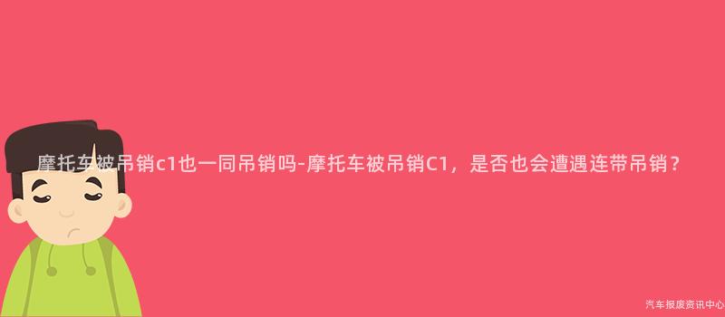 摩托车被吊销c1也一同吊销吗-摩托车被吊销C1，是否也会遭遇连带吊销？