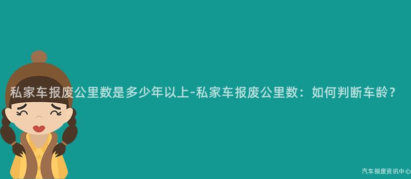 私家车报废公里数是多少年以上-私家车报废公里数：如何判断车龄？