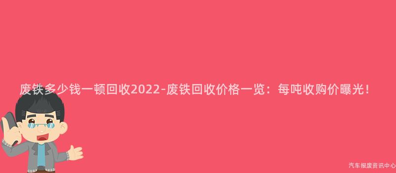 废铁多少钱一顿回收2022-废铁回收价格一览：每吨收购价曝光！