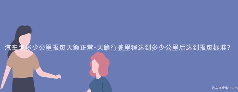 汽车跑多少公里报废天籁正常-天籁行驶里程达到多少公里后达到报废标准？