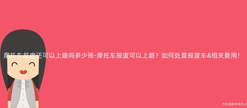 摩托车报废还可以上路吗多少钱-摩托车报废可以上路？如何处置报废车&相关费用！