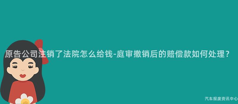 原告公司注销了法院怎么给钱-庭审撤销后的赔偿款如何处理？
