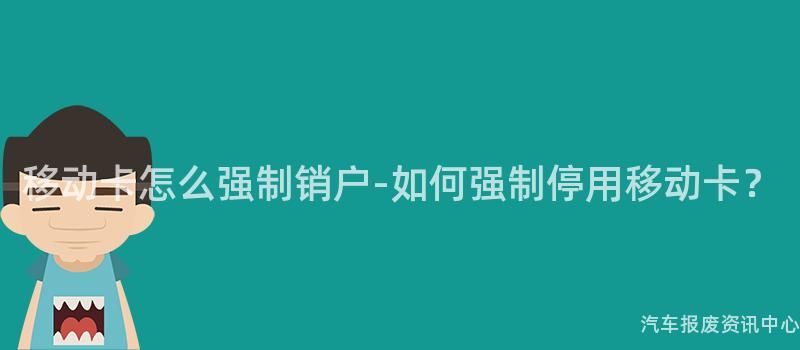 移动卡怎么强制销户-如何强制停用移动卡？