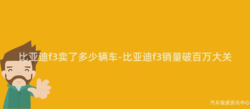 比亚迪f3卖了多少辆车-比亚迪f3销量破百万大关