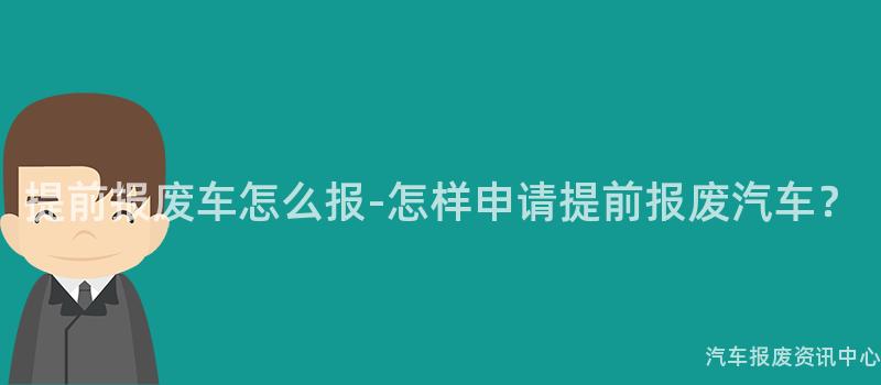 提前报废车怎么报-怎样申请提前报废汽车？