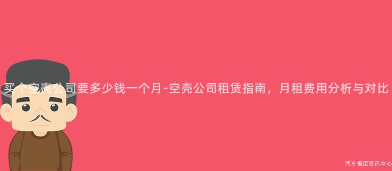 买个空壳公司要多少钱一个月-空壳公司租赁指南，月租费用分析与对比