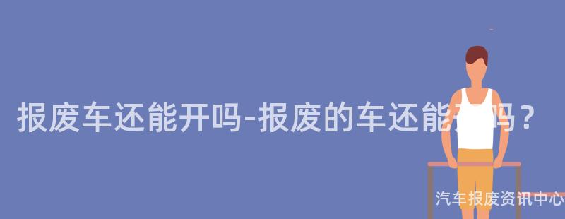 报废车还能开吗-报废的车还能开吗？