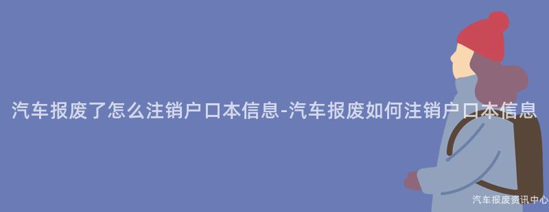 汽车报废了怎么注销户口本信息-汽车报废如何注销户口本信息