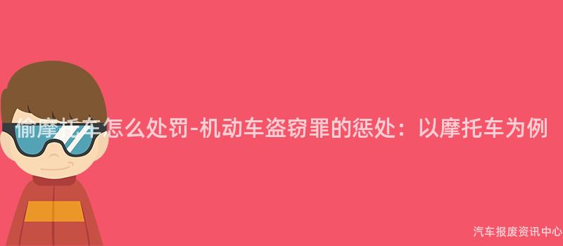 偷摩托车怎么处罚-机动车盗窃罪的惩处：以摩托车为例