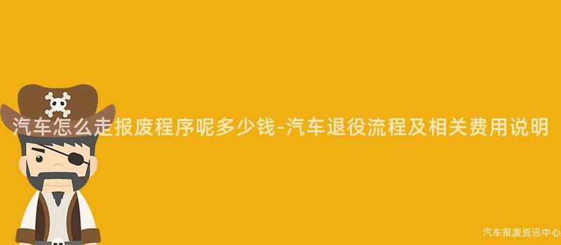 汽车怎么走报废程序呢多少钱-汽车退役流程及相关费用说明