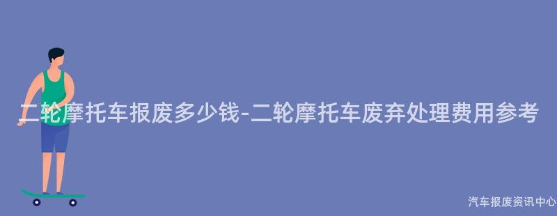二轮摩托车报废多少钱-二轮摩托车废弃处理费用参考