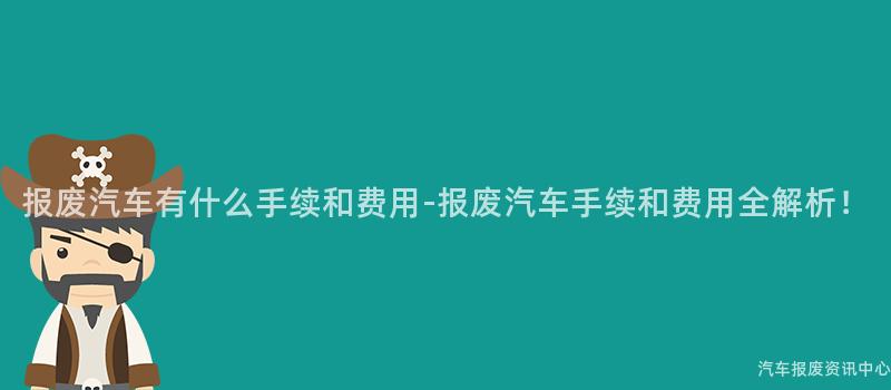 报废汽车有什么手续和费用-报废汽车手续和费用全解析！