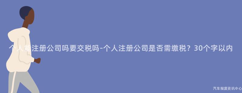 个人能注册公司吗要交税吗-个人注册公司是否需缴税？30个字以内