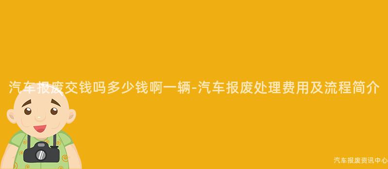 汽车报废交钱吗多少钱啊一辆-汽车报废处理费用及流程简介