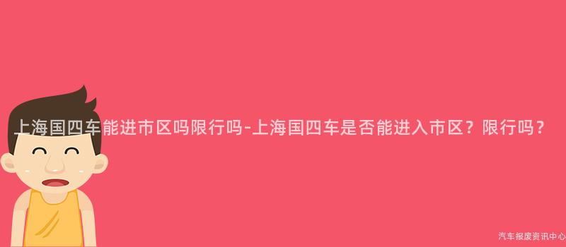 上海国四车能进市区吗限行吗-上海国四车是否能进入市区？限行吗？