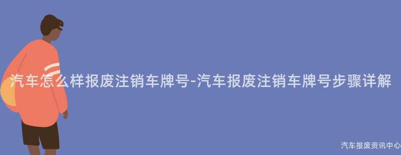 汽车怎么样报废注销车牌号-汽车报废注销车牌号步骤详解