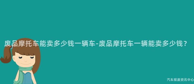 废品摩托车能卖多少钱一辆车-废品摩托车一辆能卖多少钱？