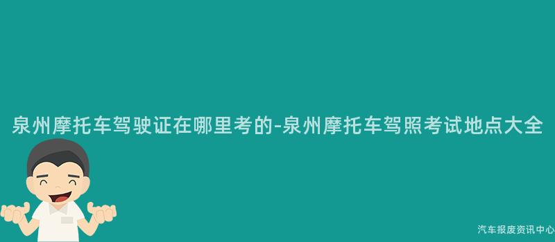 泉州摩托车驾驶证在哪里考的-泉州摩托车驾照考试地点大全