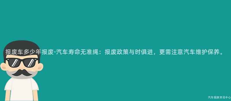 报废车多少年报废-汽车寿命无准绳：报废政策与时俱进，更需注意汽车维护保养。