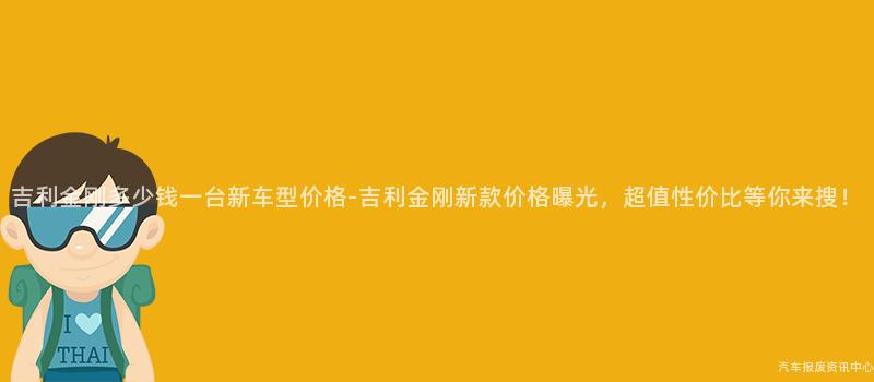 吉利金刚多少钱一台新车型价格-吉利金刚新款价格曝光，超值性价比等你来搜！
