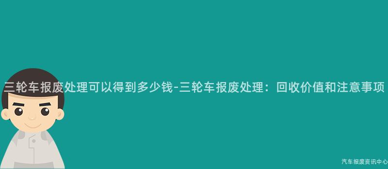 三轮车报废处理可以得到多少钱-三轮车报废处理：回收价值和注意事项