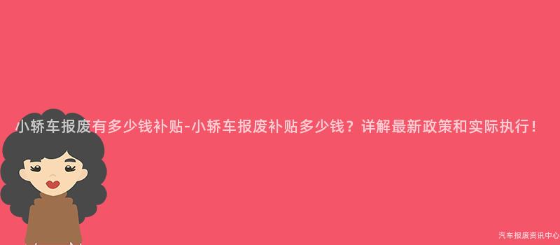 小轿车报废有多少钱补贴-小轿车报废补贴多少钱？详解最新政策和实际执行！
