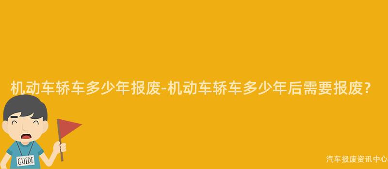 机动车轿车多少年报废-机动车轿车多少年后需要报废？