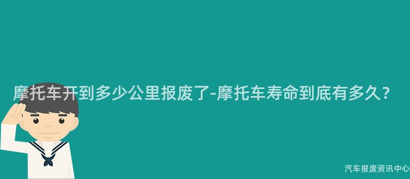 摩托车开到多少公里报废了-摩托车寿命到底有多久？