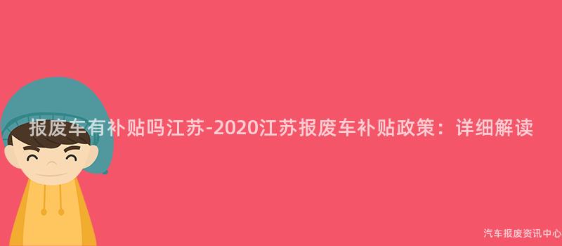 报废车有补贴吗江苏-2020江苏报废车补贴政策：详细解读