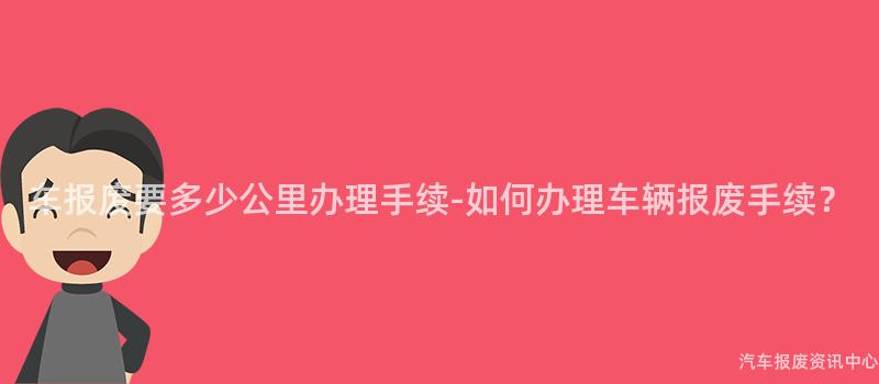 车报废要多少公里办理手续-如何办理车辆报废手续？