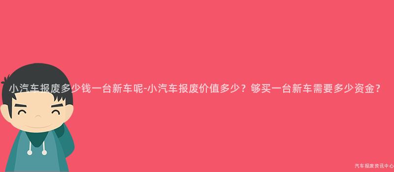 小汽车报废多少钱一台新车呢-小汽车报废价值多少？够买一台新车需要多少资金？